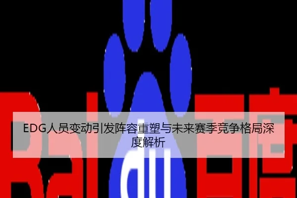 EDG人员变动引发阵容重塑与未来赛季竞争格局深度解析