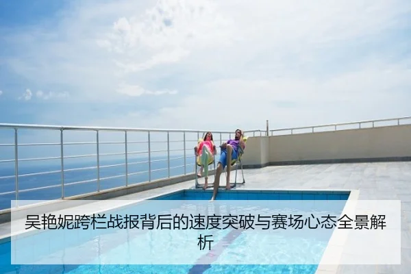 吴艳妮跨栏战报背后的速度突破与赛场心态全景解析