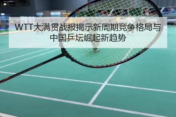 WTT大满贯战报揭示新周期竞争格局与中国乒坛崛起新趋势